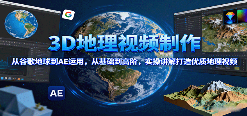3D地理视频制作，从谷歌地球到AE运用，从基础到高阶，实操讲解打造优质地理视频,速发云资源网