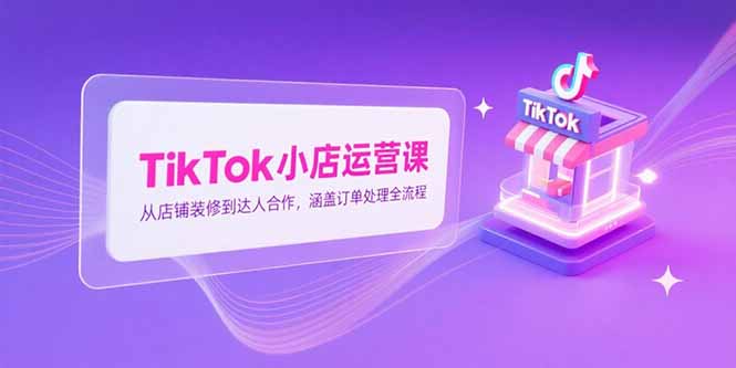 TikTok小店运营课，从店铺装修到达人合作，涵盖订单处理全流程,速发云资源网