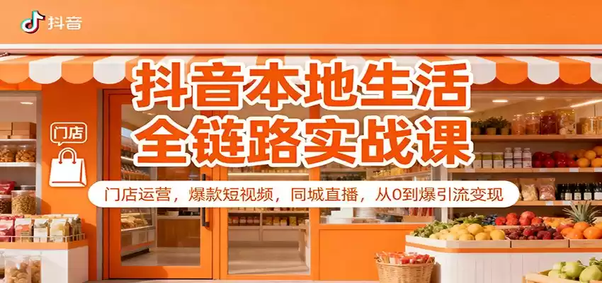 抖音本地生活全链路实战课：门店运营，爆款短视频，同城直播，从0到爆引流变现,速发云资源网