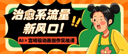 治愈系流量新风口，AI+宫崎骏动画创作实战课，从0到1打造爆款视频,速发云资源网