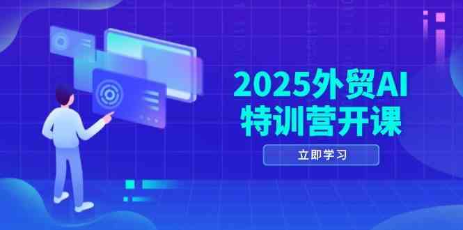 2025外贸AI特训营开课：涵盖品牌选品/AI建站/主动/被动获客/社媒开发/等等,速发云资源网