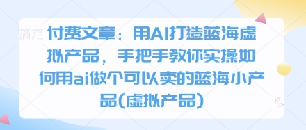付费文章：用AI打造蓝海虚拟产品，手把手教你实操如何用ai做个可以卖的蓝海小产品(虚拟产品),速发云资源网