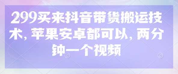 299买来抖音带货搬运技术，苹果安卓都可以，两分钟一个视频,速发云资源网