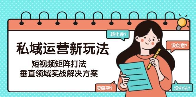 私域运营新玩法，短视频矩阵打法，垂直领域实战解决方案(更新6月),速发云资源网