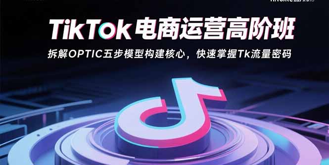 TikTok电商运营高阶班：拆解OPTIC五步模型构建核心，快速掌握Tk流量密码,速发云资源网