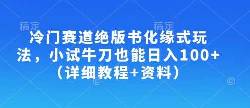 冷门赛道绝版书化缘式玩法，小试牛刀也能日入100+（详细教程+资料）,速发云资源网