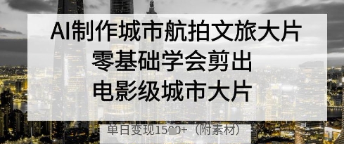 AI制作城市航拍文旅大片，零基础学会剪出电影级城市大片，单日变现多张,速发云资源网