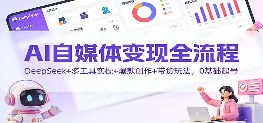 AI自媒体变现全流程：DeepSeek+多工具实操+爆款创作+带货玩法，0基础起号,速发云资源网