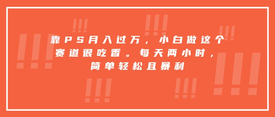 靠PS月入过万，小白做这个赛道很吃香。每天两小时，简单轻松且暴利,速发云资源网