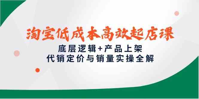 淘宝低成本高效起店课，底层逻辑+产品上架，代销定价与销量实操全解,速发云资源网