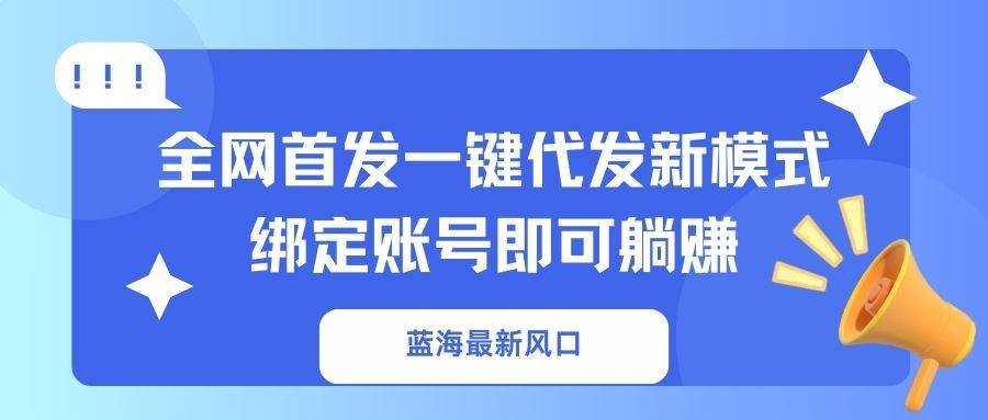（14183期）蓝海最新风口，全网首发一键代发新模式！绑定账号即可躺赚,速发云资源网