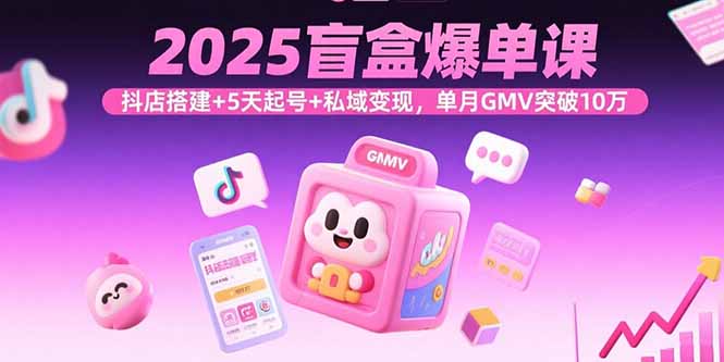 2025盲盒爆单课，抖店搭建+5天起号+私域变现，单月GMV突破10万,速发云资源网