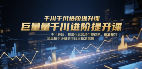 巨量千川进阶提升课，千川进阶、精细化运营纯付费商家、投放技巧、顶级投手必备的阶段性投放策略,速发云资源网