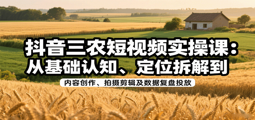 抖音三农短视频实操课：从基础认知、定位拆解到内容创作、拍摄剪辑及数据复盘投放,速发云资源网