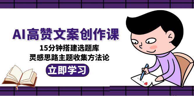 AI高赞文案创作课，15分钟搭建选题库，灵感思路主题收集方法论,速发云资源网