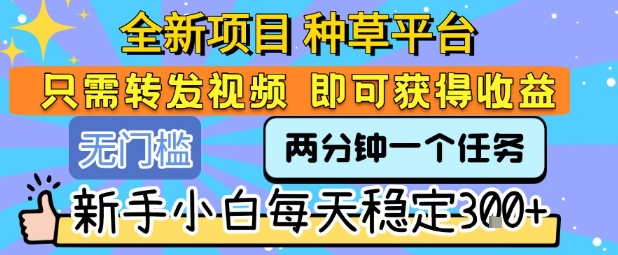 全新项目 种草平台 只需要转发任务视频 即可获得收益 新手小白每天稳定3张+【揭秘】,速发云资源网
