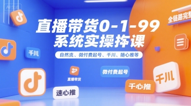 直播带货0~1~99系统实操课，自然流、微付费起号、千川、随心推等，直播带货全链路完整逻辑,速发云资源网