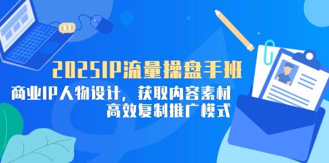 （14609期）2025IP流量操盘手班，商业IP人物设计，获取内容素材，高效复制推广模式,速发云资源网