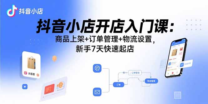 抖音小店开店入门课：商品上架+订单管理+物流设置，新手7天快速起店,速发云资源网