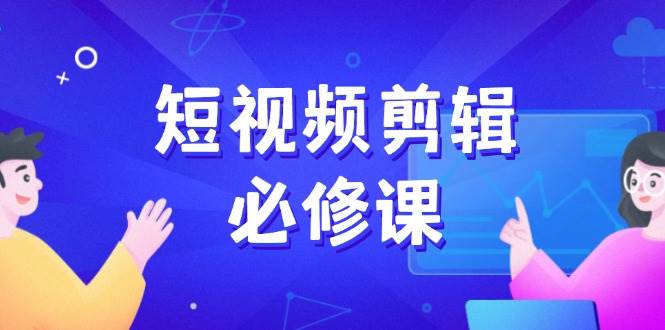（14295期）短视频剪辑必修课，百万剪辑师成长秘籍，找素材、拆片、案例拆解,速发云资源网