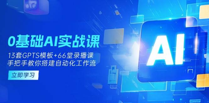 0基础AI实操课：13套GPTS模板+66字录播课，手把手教你搭建自动化工作流,速发云资源网