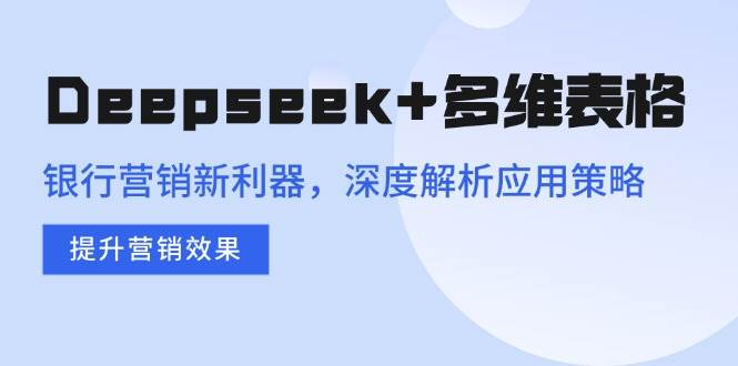 （14280期）Deepseek+多维表格，银行营销新利器，深度解析应用策略，提升营销效果,速发云资源网