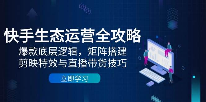 （14728期）快手生态运营全攻略：爆款底层逻辑，矩阵搭建，剪映特效与直播带货技巧,速发云资源网