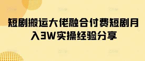 短剧搬运大佬融合付费短剧月入3W实操经验分享,速发云资源网