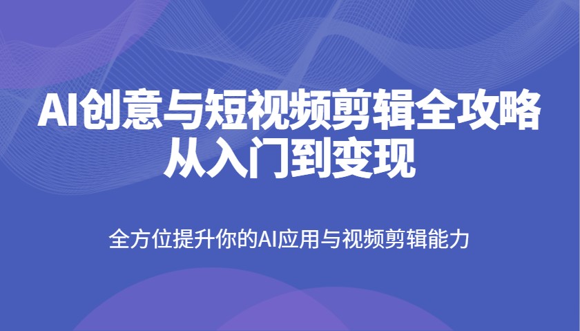 AI创意与短视频剪辑全攻略从入门到变现，全方位提升你的AI应用与视频剪辑能力,速发云资源网