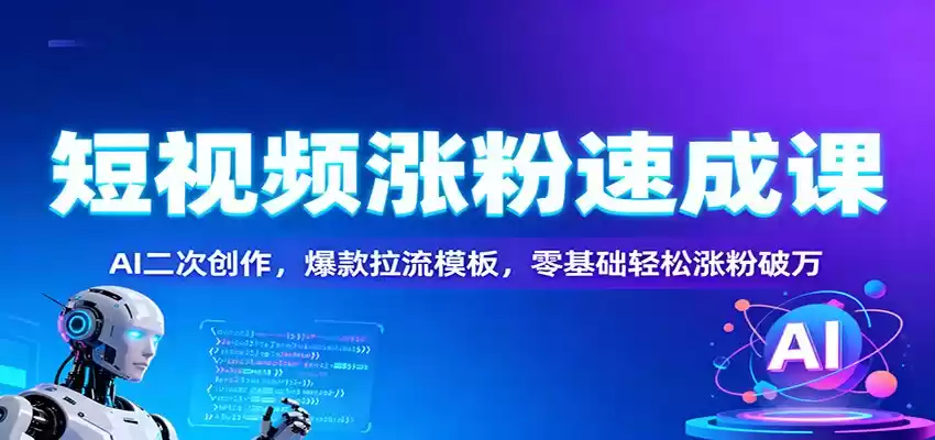 短视频涨粉速成课：AI二次创作，爆款拉流模板，零基础轻松涨粉破万,速发云资源网