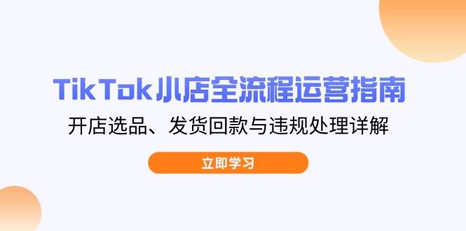 （14358期）TikTok小店全流程运营指南，开店选品、发货回款与违规处理详解,速发云资源网