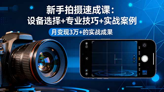 新手拍摄速成课，设备选择+专业技巧+实战案例，月变现3万+的实战成果,速发云资源网