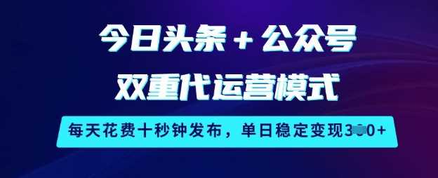 今日头条+公众号双重代运营模式，每天花费十秒钟发布，单日稳定变现3张【揭秘】,速发云资源网