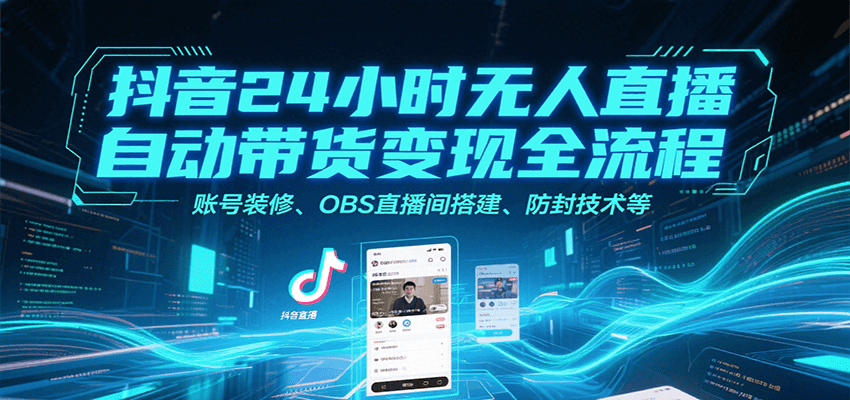 抖音24小时无人直播自动带货变现全流程，账号装修、OBS直播间搭建、防封技术等,速发云资源网