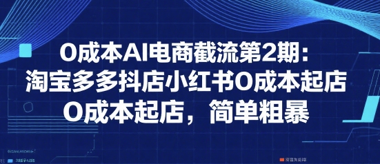 0成本AI电商截流第2期：淘宝多多抖店小红书0成本起店，简单粗暴,速发云资源网