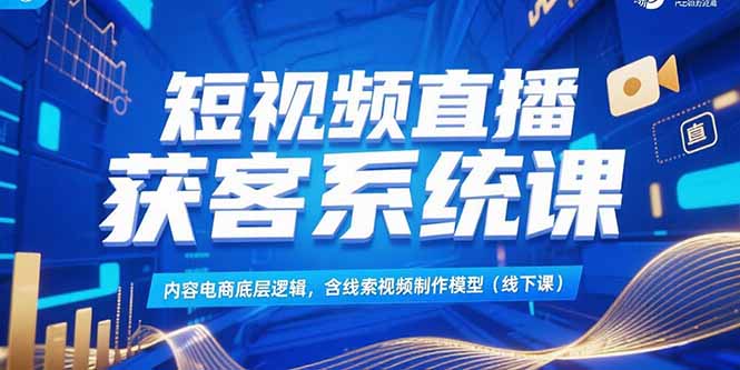 短视频直播获客系统课，内容电商底层逻辑，含线索视频制作模型(线下课,速发云资源网