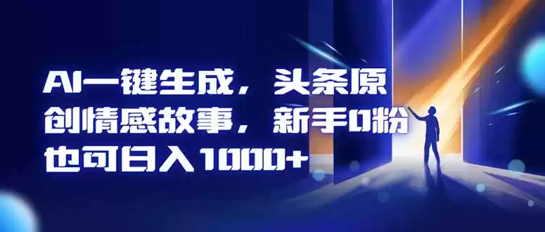 AI一键生成，头条原创情感故事，新手0粉也可日入1000+,速发云资源网