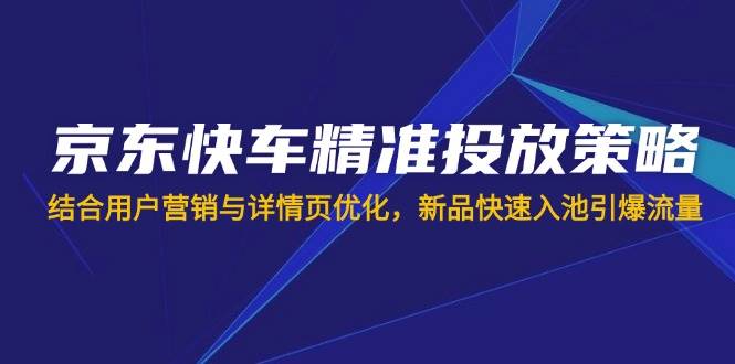 （14185期）京东快车精准投放策略，结合用户营销与详情页优化，新品快速入池引爆流量,速发云资源网