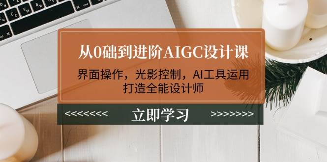 从0础到进阶AIGC设计课：界面操作，光影控制，AI工具运用，打造全能设计师,速发云资源网