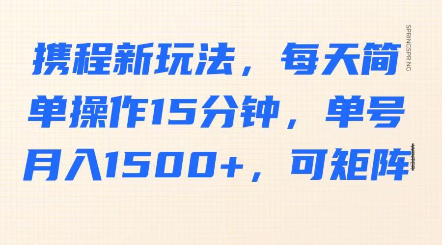携程新玩法，每天简单操作15分钟，单号月入1500+，可矩阵,速发云资源网
