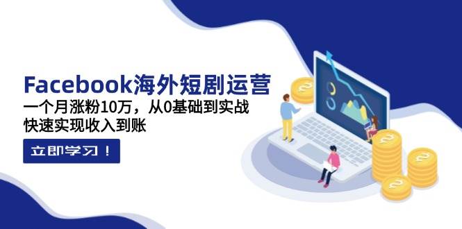 Facebook海外短剧运营：一个月涨粉10万，从0基础到实战，快速实现收入到账,速发云资源网