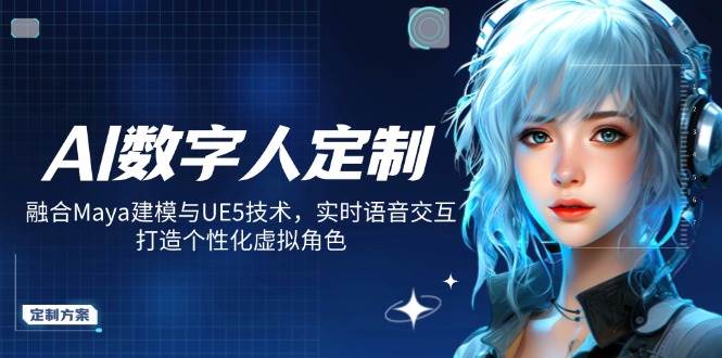 （14409期）AI数字人定制，融合Maya建模与UE5技术，实时语音交互，打造个性化虚拟角色,速发云资源网
