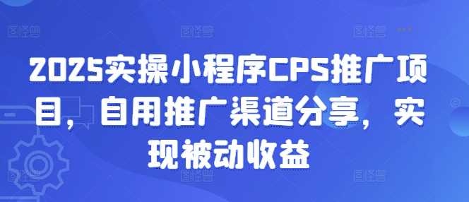 2025实操小程序CPS推广项目，自用推广渠道分享，实现被动收益,速发云资源网