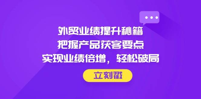 （14567期）外贸业绩提升秘籍，把握产品获客要点，实现业绩倍增，轻松破局,速发云资源网