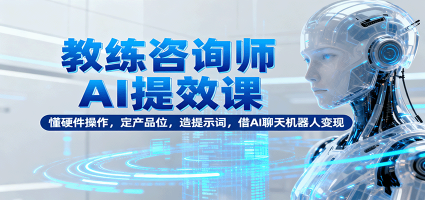 教练咨询师AI提效课：懂硬件操作，定产品位，造提示词，借AI聊天机器人变现,速发云资源网