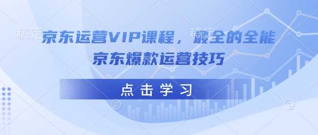 京东运营VIP课程，最全的全能京东爆款运营技巧,速发云资源网