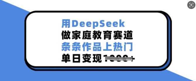 用DeepSeek做家庭教育赛道，条条作品上热门，单日变现多张,速发云资源网