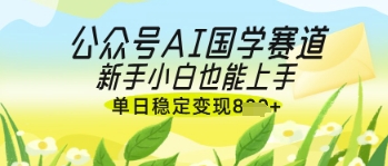 公众号AI国学爆文，国学赛道风口，新手小白也能轻松上手，单日稳定变现几张,速发云资源网