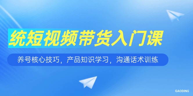 短视频带货入门课，养号核心技巧，产品知识学习，沟通话术训练,速发云资源网