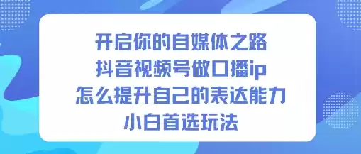 开启你的自媒体之路，抖音视频号做口播ip，怎么提升自己的表达能力，小白首选玩法,速发云资源网